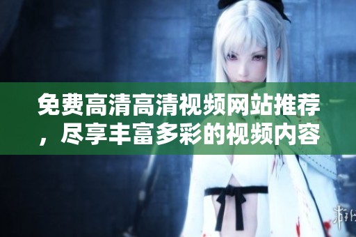 免费高清高清视频网站推荐，尽享丰富多彩的视频内容体验