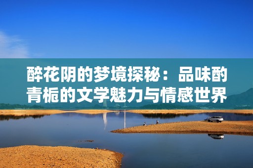 醉花阴的梦境探秘：品味酌青栀的文学魅力与情感世界