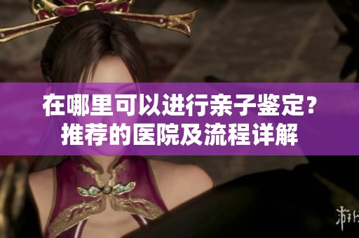 在哪里可以进行亲子鉴定？推荐的医院及流程详解