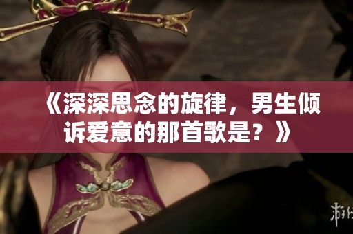 《深深思念的旋律，男生倾诉爱意的那首歌是？》
