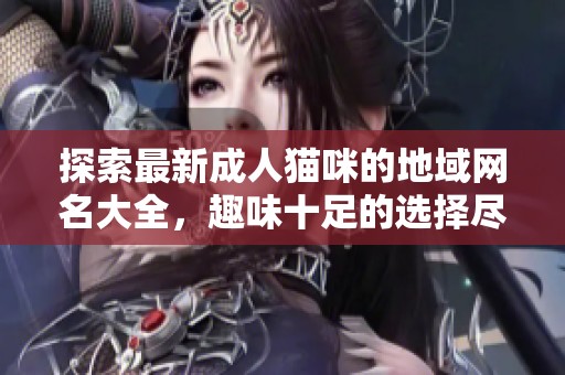 探索最新成人猫咪的地域网名大全，趣味十足的选择尽在其中