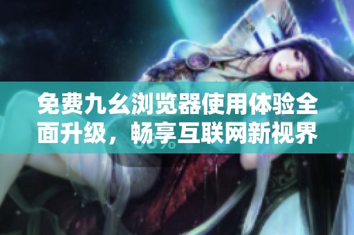 免费九幺浏览器使用体验全面升级，畅享互联网新视界