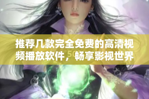 推荐几款完全免费的高清视频播放软件，畅享影视世界