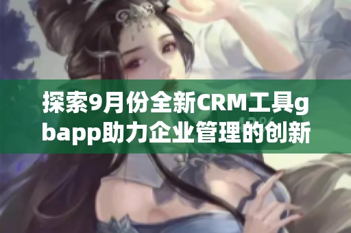 探索9月份全新CRM工具gbapp助力企业管理的创新优势