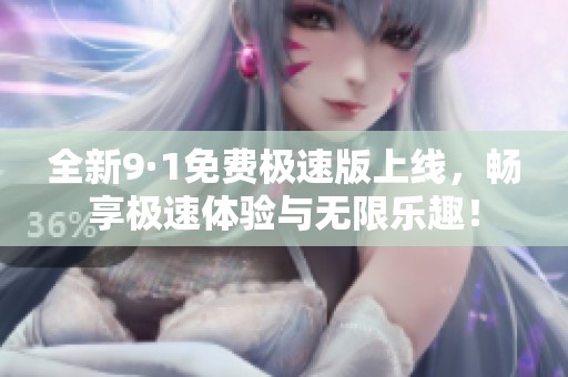 全新9·1免费极速版上线，畅享极速体验与无限乐趣！