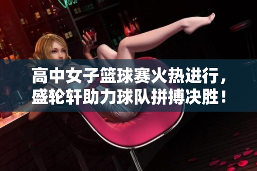 高中女子篮球赛火热进行，盛轮轩助力球队拼搏决胜！