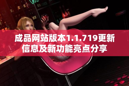 成品网站版本1.1.719更新信息及新功能亮点分享