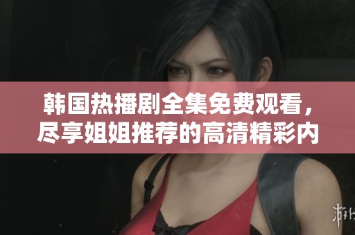 韩国热播剧全集免费观看，尽享姐姐推荐的高清精彩内容