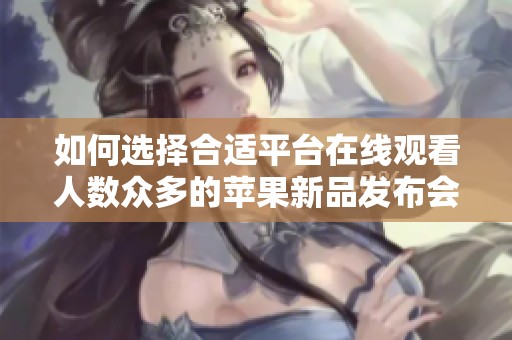 如何选择合适平台在线观看人数众多的苹果新品发布会直播