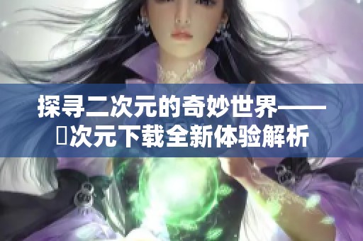 探寻二次元的奇妙世界——囧次元下载全新体验解析