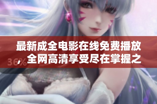 最新成全电影在线免费播放，全网高清享受尽在掌握之中