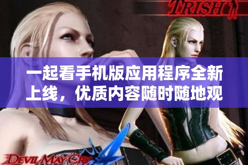 一起看手机版应用程序全新上线，优质内容随时随地观看