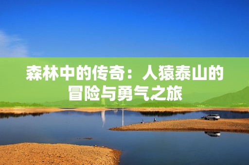 森林中的传奇：人猿泰山的冒险与勇气之旅