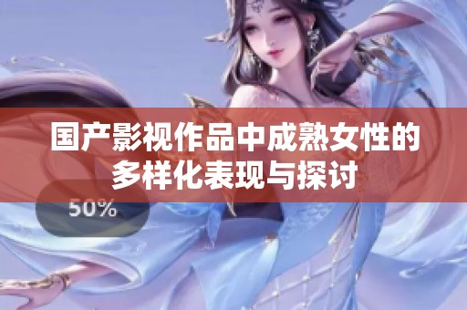 国产影视作品中成熟女性的多样化表现与探讨