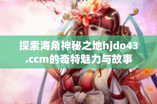 探索海角神秘之地hjdo43.ccm的奇特魅力与故事