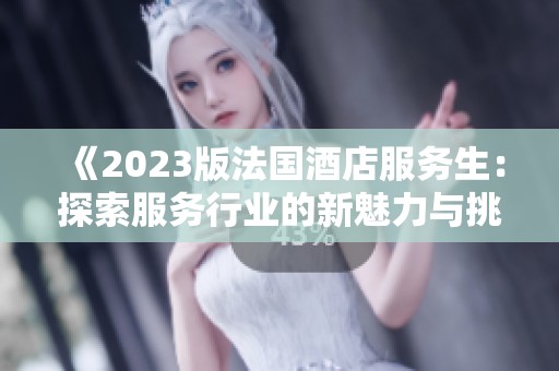 《2023版法国酒店服务生：探索服务行业的新魅力与挑战》