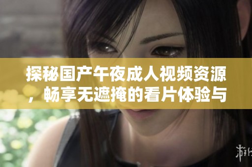 探秘国产午夜成人视频资源，畅享无遮掩的看片体验与乐趣
