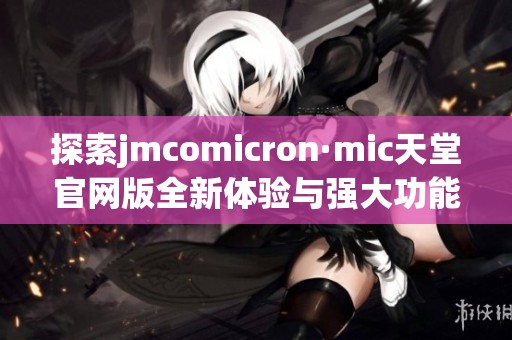 探索jmcomicron·mic天堂官网版全新体验与强大功能解析