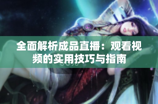 全面解析成品直播：观看视频的实用技巧与指南