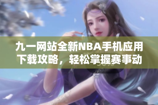 九一网站全新NBA手机应用下载攻略，轻松掌握赛事动态！