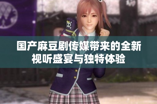 国产麻豆剧传媒带来的全新视听盛宴与独特体验