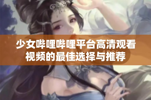 少女哔哩哔哩平台高清观看视频的最佳选择与推荐