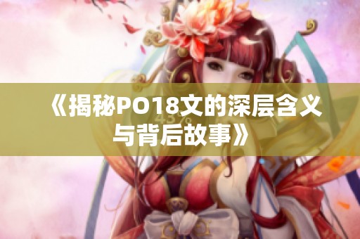 《揭秘PO18文的深层含义与背后故事》