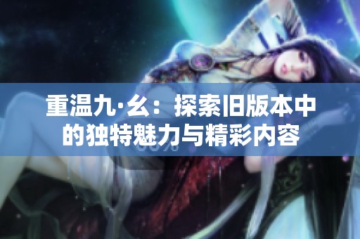重温九·幺：探索旧版本中的独特魅力与精彩内容