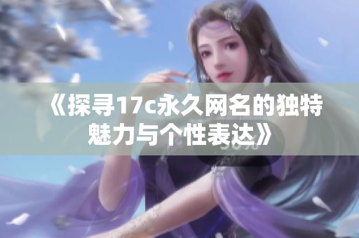 《探寻17c永久网名的独特魅力与个性表达》