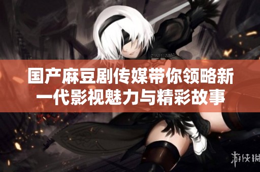 国产麻豆剧传媒带你领略新一代影视魅力与精彩故事
