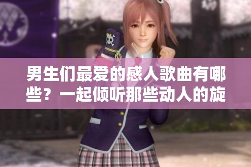 男生们最爱的感人歌曲有哪些？一起倾听那些动人的旋律吧