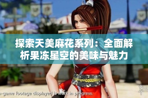 探索天美麻花系列：全面解析果冻星空的美味与魅力