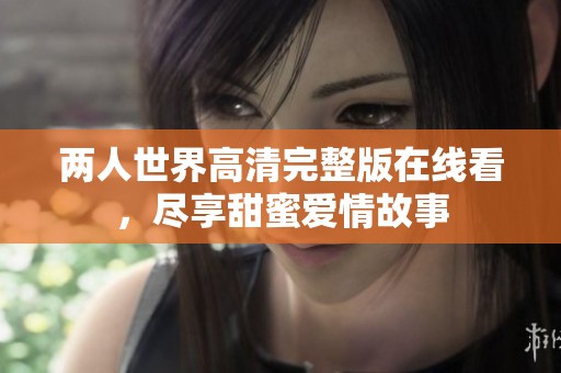 两人世界高清完整版在线看，尽享甜蜜爱情故事
