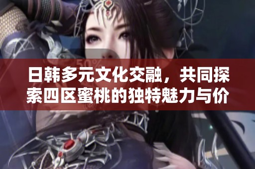 日韩多元文化交融，共同探索四区蜜桃的独特魅力与价值