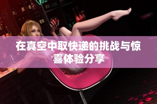 在真空中取快递的挑战与惊喜体验分享