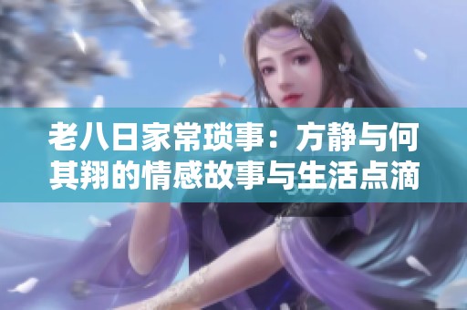 老八日家常琐事：方静与何其翔的情感故事与生活点滴