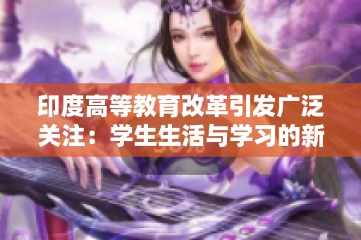 印度高等教育改革引发广泛关注：学生生活与学习的新挑战
