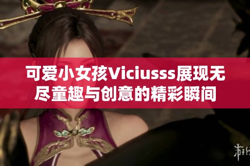 可爱小女孩Viciusss展现无尽童趣与创意的精彩瞬间