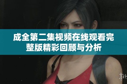 成全第二集视频在线观看完整版精彩回顾与分析