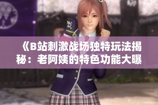 《B站刺激战场独特玩法揭秘：老阿姨的特色功能大曝光》