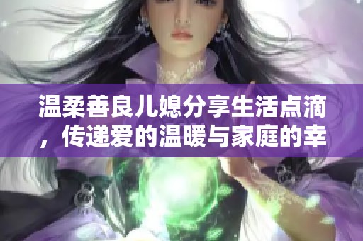 温柔善良儿媳分享生活点滴，传递爱的温暖与家庭的幸福