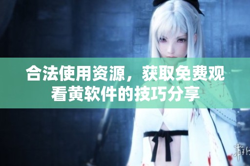 合法使用资源，获取免费观看黄软件的技巧分享