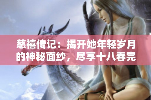 慈禧传记：揭开她年轻岁月的神秘面纱，尽享十八春完整故事