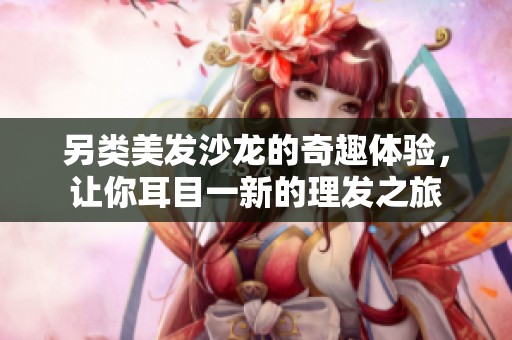 另类美发沙龙的奇趣体验，让你耳目一新的理发之旅