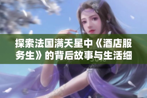 探索法国满天星中《酒店服务生》的背后故事与生活细节