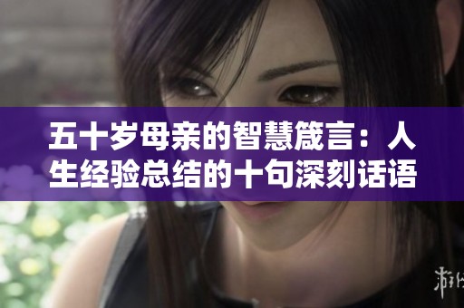 五十岁母亲的智慧箴言：人生经验总结的十句深刻话语