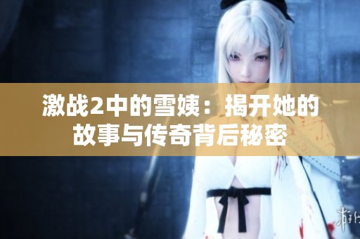 激战2中的雪姨：揭开她的故事与传奇背后秘密