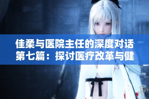 佳柔与医院主任的深度对话第七篇：探讨医疗改革与健康未来