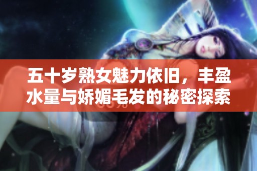 五十岁熟女魅力依旧，丰盈水量与娇媚毛发的秘密探索
