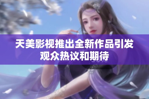 天美影视推出全新作品引发观众热议和期待